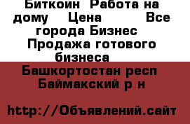 Биткоин! Работа на дому. › Цена ­ 100 - Все города Бизнес » Продажа готового бизнеса   . Башкортостан респ.,Баймакский р-н